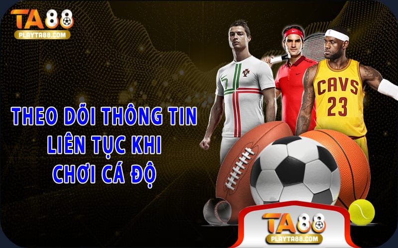 Theo dõi thông tin liên tục khi chơi cá độ